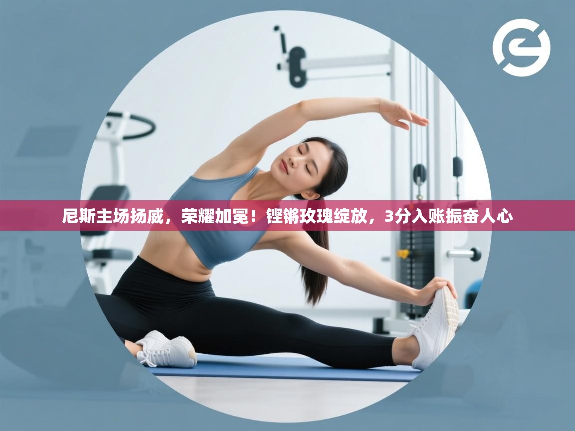 尼斯主场扬威，荣耀加冕！铿锵玫瑰绽放，3分入账振奋人心