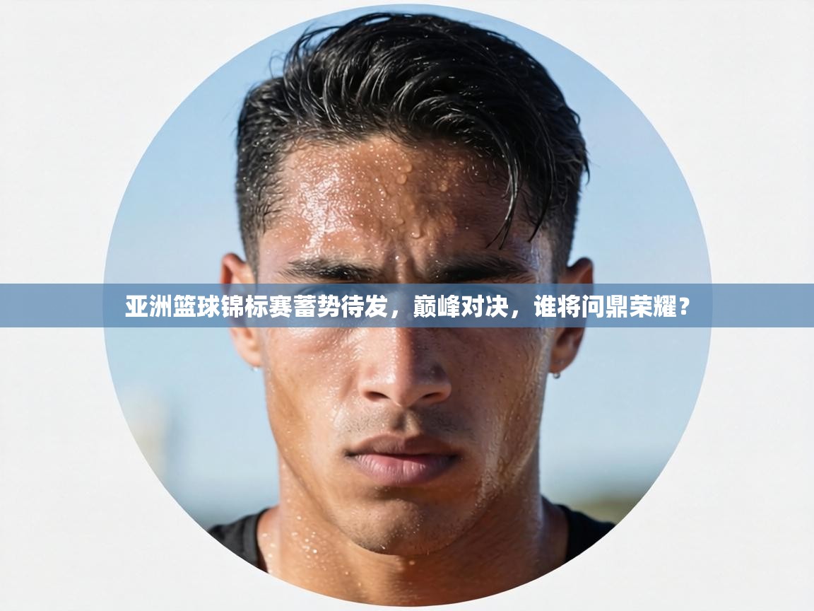 亚洲篮球锦标赛蓄势待发，巅峰对决，谁将问鼎荣耀？